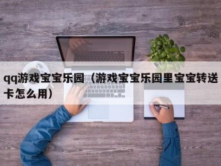 qq游戏宝宝乐园（游戏宝宝乐园里宝宝转送卡怎么用）