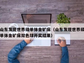 山东发现世界级单体金矿床（山东发现世界级单体金矿床双色球开奖结果）