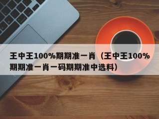 王中王100%期期准一肖（王中王100%期期准一肖一码期期准中选料）