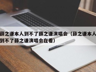 薛之谦本人到不了薛之谦演唱会（薛之谦本人到不了薛之谦演唱会在看）