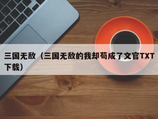 三国无敌（三国无敌的我却苟成了文官TXT下载）