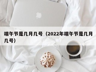 端午节是几月几号（2022年端午节是几月几号）