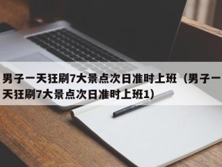 男子一天狂刷7大景点次日准时上班（男子一天狂刷7大景点次日准时上班1）