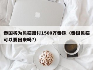 泰国将为熊猫赔付1500万泰铢（泰国熊猫可以要回来吗?）