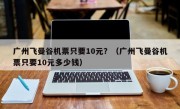 广州飞曼谷机票只要10元？（广州飞曼谷机票只要10元多少钱）