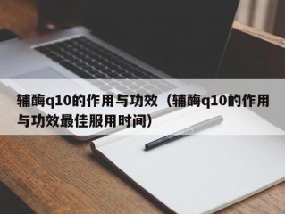 辅酶q10的作用与功效（辅酶q10的作用与功效最佳服用时间）