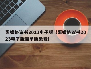 离婚协议书2023电子版（离婚协议书2023电子版简单版免费）