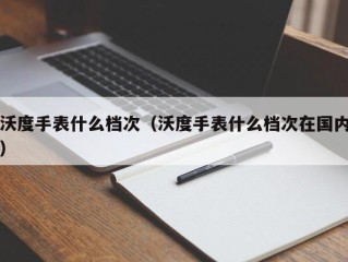 沃度手表什么档次（沃度手表什么档次在国内）