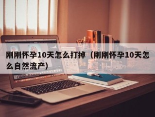 刚刚怀孕10天怎么打掉（刚刚怀孕10天怎么自然流产）