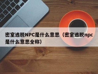 密室逃脱NPC是什么意思（密室逃脱npc是什么意思全称）