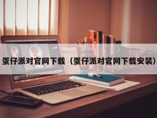 蛋仔派对官网下载（蛋仔派对官网下载安装）