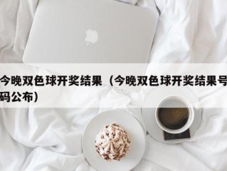 今晚双色球开奖结果（今晚双色球开奖结果号码公布）