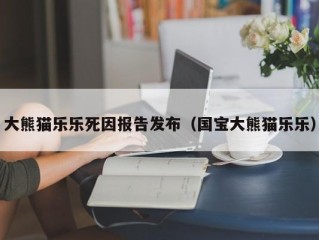 大熊猫乐乐死因报告发布（国宝大熊猫乐乐）