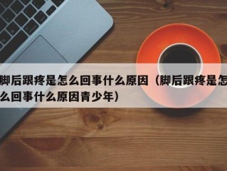 脚后跟疼是怎么回事什么原因（脚后跟疼是怎么回事什么原因青少年）