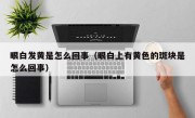 眼白发黄是怎么回事（眼白上有黄色的斑块是怎么回事）