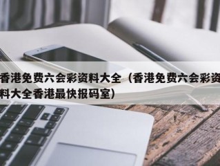 香港免费六会彩资料大全（香港免费六会彩资料大全香港最快报码室）