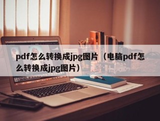 pdf怎么转换成jpg图片（电脑pdf怎么转换成jpg图片）