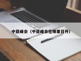 中亚峰会（中亚峰会在哪里召开）