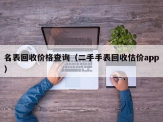 名表回收价格查询（二手手表回收估价app）