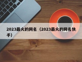 2023最火的网名（2023最火的网名快手）