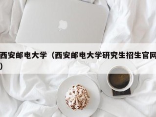 西安邮电大学（西安邮电大学研究生招生官网）