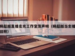 杨超越直播走光工作室发声明（杨超越当主播旧照）