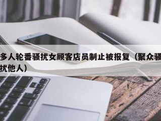 多人轮番骚扰女顾客店员制止被报复（聚众骚扰他人）