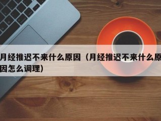 月经推迟不来什么原因（月经推迟不来什么原因怎么调理）