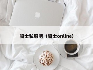 骑士私服吧（骑士online）