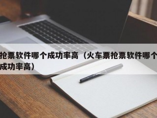 抢票软件哪个成功率高（火车票抢票软件哪个成功率高）