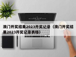 澳门开奖结果2023开奖记录（澳门开奖结果2023开奖记录表格）