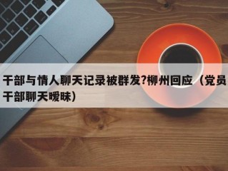 干部与情人聊天记录被群发?柳州回应（党员干部聊天暧昧）