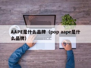 AAPE是什么品牌（pop aape是什么品牌）