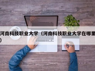 河南科技职业大学（河南科技职业大学在哪里）