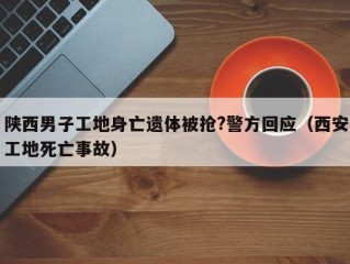 陕西男子工地身亡遗体被抢?警方回应（西安工地死亡事故）