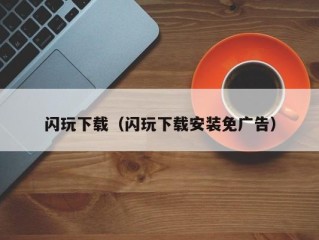 闪玩下载（闪玩下载安装免广告）