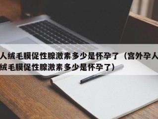 人绒毛膜促性腺激素多少是怀孕了（宫外孕人绒毛膜促性腺激素多少是怀孕了）