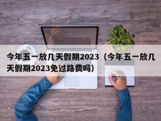 今年五一放几天假期2023（今年五一放几天假期2023免过路费吗）