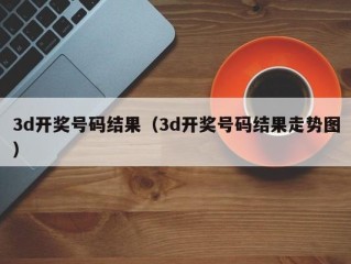 3d开奖号码结果（3d开奖号码结果走势图）