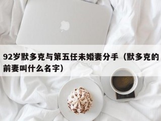 92岁默多克与第五任未婚妻分手（默多克的前妻叫什么名字）