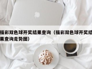 福彩双色球开奖结果查询（福彩双色球开奖结果查询走势图）