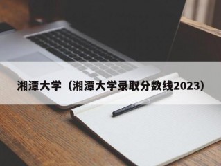 湘潭大学（湘潭大学录取分数线2023）