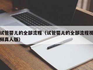 试管婴儿的全部流程（试管婴儿的全部流程视频真人版）