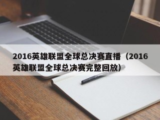 2016英雄联盟全球总决赛直播（2016英雄联盟全球总决赛完整回放）