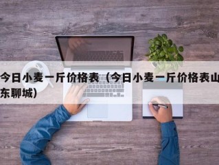 今日小麦一斤价格表（今日小麦一斤价格表山东聊城）