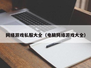 网络游戏私服大全（电脑网络游戏大全）