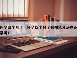 怀孕四个月了（怀孕四个月了有褐色分泌物正常吗）