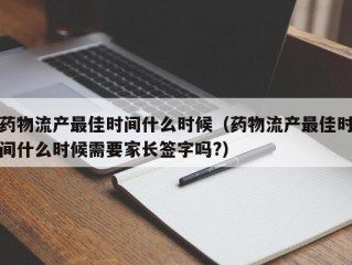 药物流产最佳时间什么时候（药物流产最佳时间什么时候需要家长签字吗?）