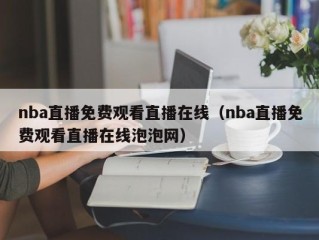 nba直播免费观看直播在线（nba直播免费观看直播在线泡泡网）