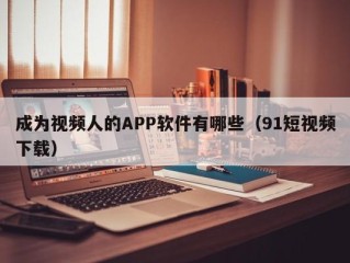 成为视频人的APP软件有哪些（91短视频下载）